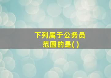 下列属于公务员范围的是( )